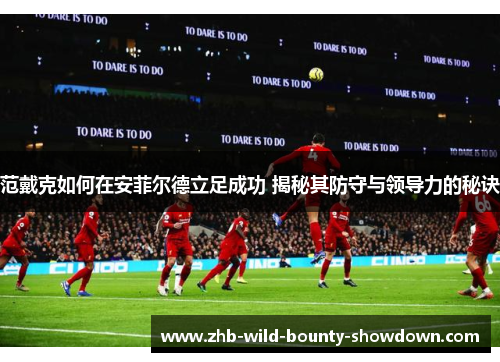 范戴克如何在安菲尔德立足成功 揭秘其防守与领导力的秘诀