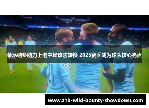 莱昂纳多助力上港中场攻防转换 2025赛季成为球队核心亮点