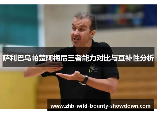 萨利巴乌帕楚阿梅尼三者能力对比与互补性分析