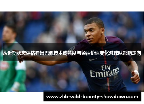 从近期状态评估看姆巴佩技术成熟度与领袖价值变化对球队影响走向