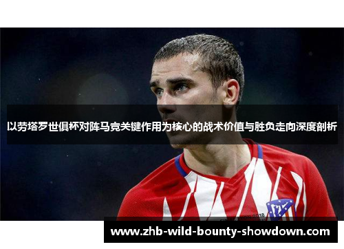 以劳塔罗世俱杯对阵马竞关键作用为核心的战术价值与胜负走向深度剖析