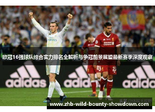 欧冠16强球队综合实力排名全解析与争冠前景展望最新赛季深度观察