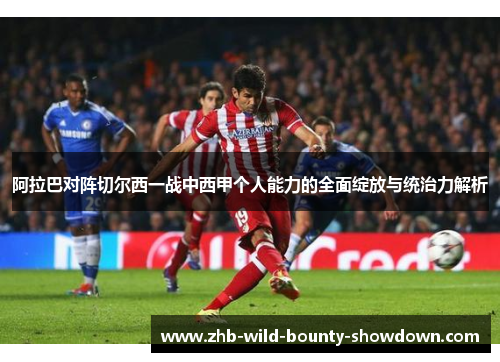 阿拉巴对阵切尔西一战中西甲个人能力的全面绽放与统治力解析