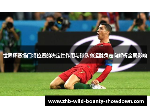 世界杯赛场门将位置的决定性作用与球队命运胜负走向解析全局影响