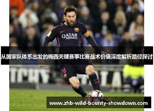 从国家队体系出发的梅西关键赛事比赛战术价值深度解析路径探讨
