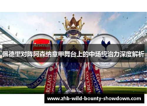 佩德里对阵阿森纳意甲舞台上的中场统治力深度解析