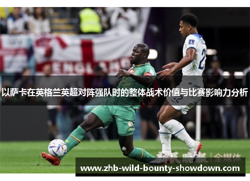 以萨卡在英格兰英超对阵强队时的整体战术价值与比赛影响力分析