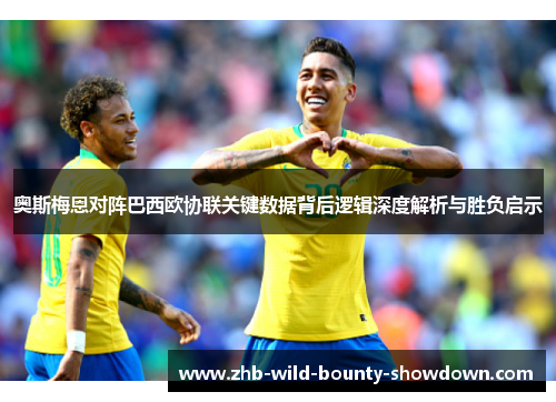 奥斯梅恩对阵巴西欧协联关键数据背后逻辑深度解析与胜负启示