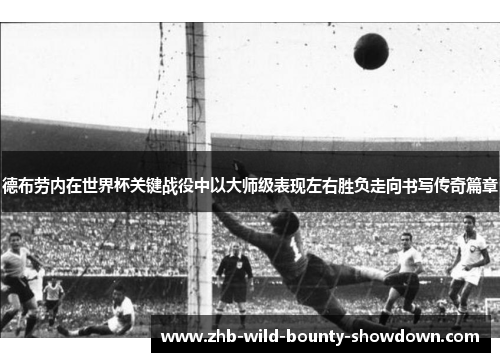 德布劳内在世界杯关键战役中以大师级表现左右胜负走向书写传奇篇章