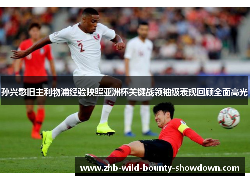 孙兴慜旧主利物浦经验映照亚洲杯关键战领袖级表现回顾全面高光 孙兴慜旧主利物浦经验映照亚洲杯关键战领袖级表现回顾全面高光