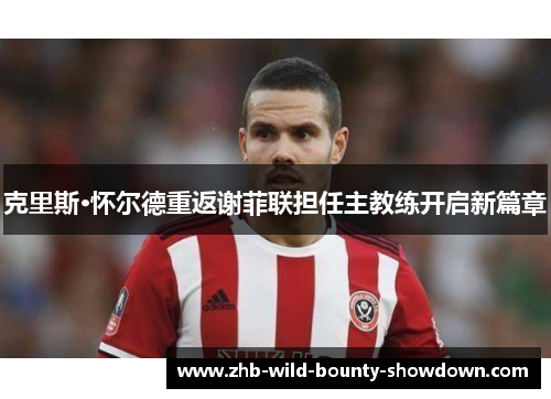 克里斯·怀尔德重返谢菲联担任主教练开启新篇章 克里斯·怀尔德重返谢菲联担任主教练开启新篇章