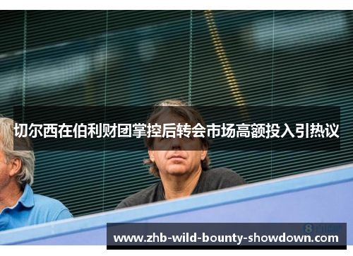 切尔西在伯利财团掌控后转会市场高额投入引热议 切尔西在伯利财团掌控后转会市场高额投入引热议