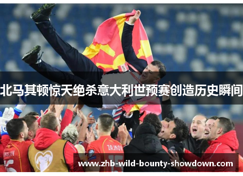 北马其顿惊天绝杀意大利世预赛创造历史瞬间