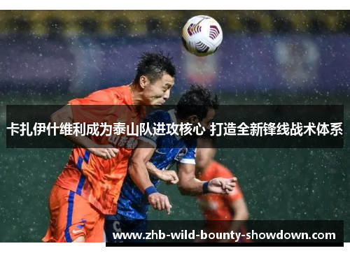 卡扎伊什维利成为泰山队进攻核心 打造全新锋线战术体系