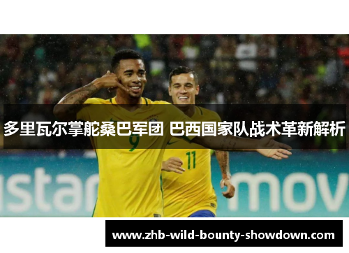多里瓦尔掌舵桑巴军团 巴西国家队战术革新解析