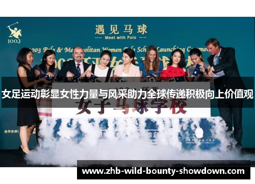 女足运动彰显女性力量与风采助力全球传递积极向上价值观