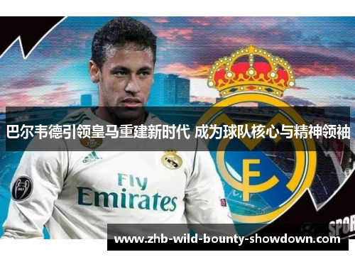 巴尔韦德引领皇马重建新时代 成为球队核心与精神领袖