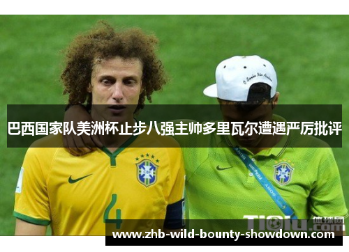巴西国家队美洲杯止步八强主帅多里瓦尔遭遇严厉批评