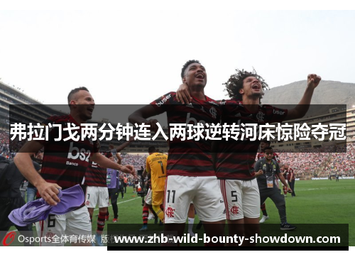 弗拉门戈两分钟连入两球逆转河床惊险夺冠