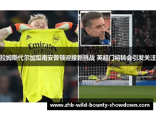 拉姆斯代尔加盟南安普顿迎接新挑战 英超门将转会引发关注 拉姆斯代尔加盟南安普顿迎接新挑战 英超门将转会引发关注