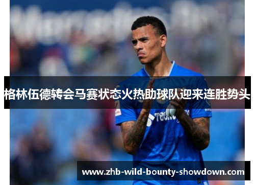 格林伍德转会马赛状态火热助球队迎来连胜势头