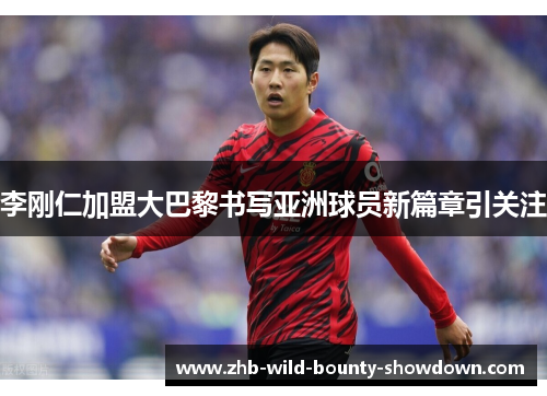 李刚仁加盟大巴黎书写亚洲球员新篇章引关注