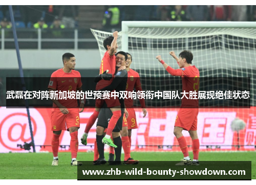 武磊在对阵新加坡的世预赛中双响领衔中国队大胜展现绝佳状态