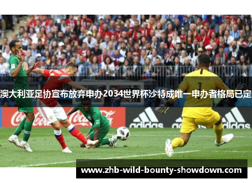 澳大利亚足协宣布放弃申办2034世界杯沙特成唯一申办者格局已定 澳大利亚足协宣布放弃申办2034世界杯沙特成唯一申办者格局已定