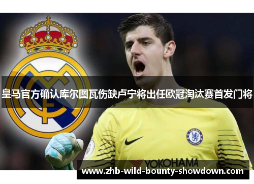 皇马官方确认库尔图瓦伤缺卢宁将出任欧冠淘汰赛首发门将