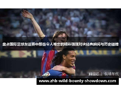 盘点国际足球友谊赛中那些令人难忘的精彩强强对决经典瞬间与历史碰撞