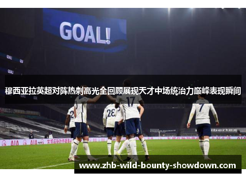 穆西亚拉英超对阵热刺高光全回顾展现天才中场统治力巅峰表现瞬间 穆西亚拉英超对阵热刺高光全回顾展现天才中场统治力巅峰表现瞬间