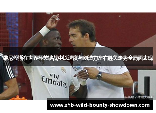 维尼修斯在世界杯关键战中以速度与创造力左右胜负走势全局面表现 维尼修斯在世界杯关键战中以速度与创造力左右胜负走势全局面表现