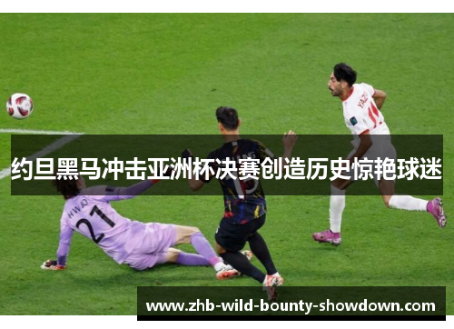 约旦黑马冲击亚洲杯决赛创造历史惊艳球迷