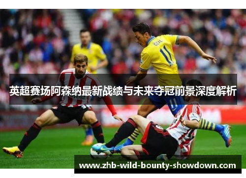 英超赛场阿森纳最新战绩与未来夺冠前景深度解析 英超赛场阿森纳最新战绩与未来夺冠前景深度解析