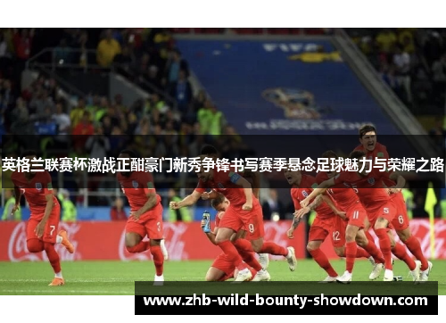 英格兰联赛杯激战正酣豪门新秀争锋书写赛季悬念足球魅力与荣耀之路 英格兰联赛杯激战正酣豪门新秀争锋书写赛季悬念足球魅力与荣耀之路