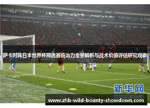 萨卡对阵日本世界杯预选赛统治力全景解析与战术价值评估研究观察
