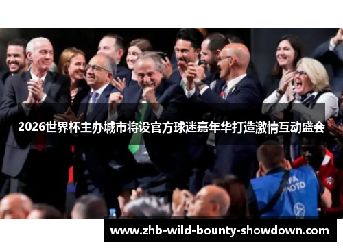 2026世界杯主办城市将设官方球迷嘉年华打造激情互动盛会