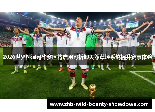 2026世界杯温哥华赛区将启用可拆卸天然草坪系统提升赛事体验 2026世界杯温哥华赛区将启用可拆卸天然草坪系统提升赛事体验