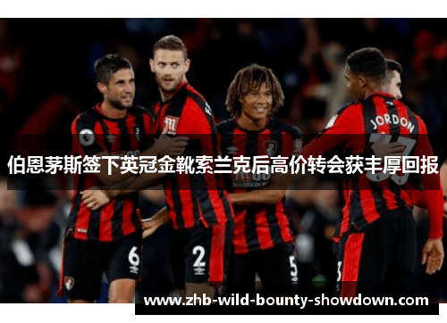 伯恩茅斯签下英冠金靴索兰克后高价转会获丰厚回报 伯恩茅斯签下英冠金靴索兰克后高价转会获丰厚回报
