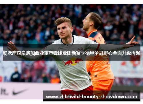 勒沃库森豪购加西亚重塑锋线版图新赛季德甲争冠野心全面升级再起