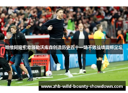 哈维阿隆索率领勒沃库森创造历史五十一场不败战绩震撼足坛