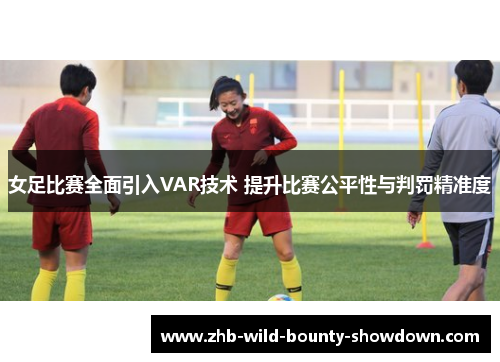 女足比赛全面引入VAR技术 提升比赛公平性与判罚精准度
