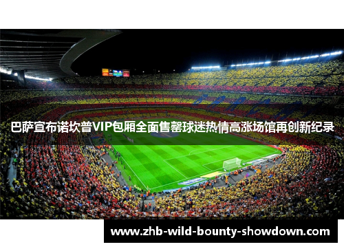 巴萨宣布诺坎普VIP包厢全面售罄球迷热情高涨场馆再创新纪录