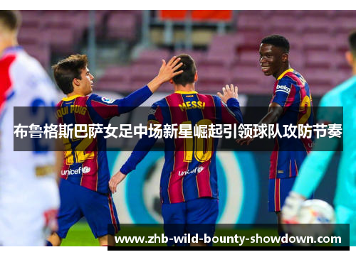 布鲁格斯巴萨女足中场新星崛起引领球队攻防节奏