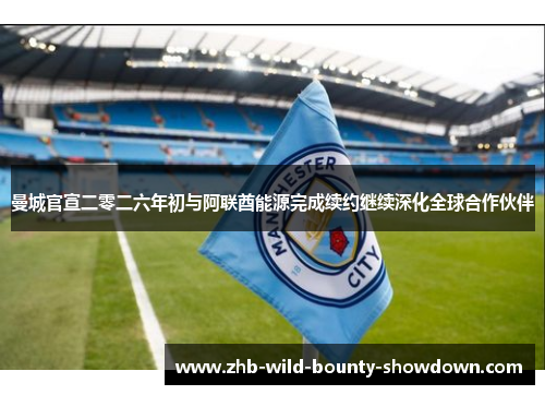 曼城官宣二零二六年初与阿联酋能源完成续约继续深化全球合作伙伴