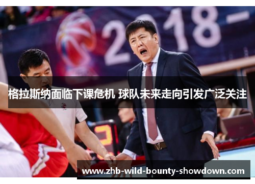 格拉斯纳面临下课危机 球队未来走向引发广泛关注