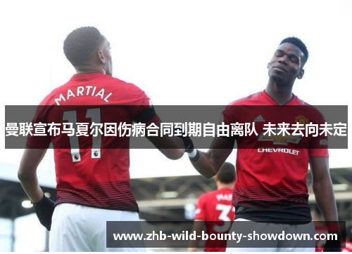曼联宣布马夏尔因伤病合同到期自由离队 未来去向未定