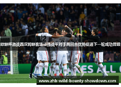 欧联杯激战西汉姆联客场顽强战平对手两回合优势挺进下一轮成功晋级