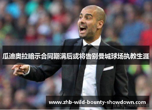 瓜迪奥拉暗示合同期满后或将告别曼城球场执教生涯