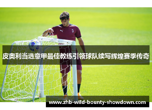 皮奥利当选意甲最佳教练引领球队续写辉煌赛季传奇